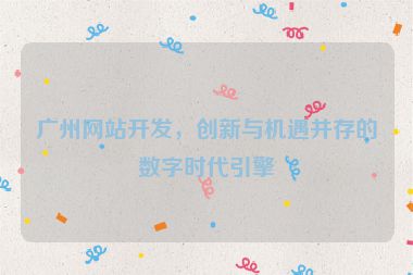 廣州網(wǎng)站開發(fā)，創(chuàng)新與機遇并存的數(shù)字時代引擎