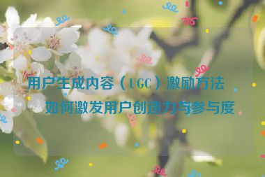 用戶生成內(nèi)容（UGC）激勵方法，如何激發(fā)用戶創(chuàng)造力與參與度