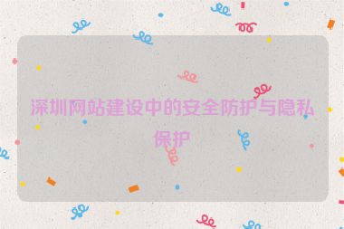 深圳網(wǎng)站建設(shè)中的安全防護與隱私保護