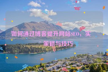 如何通過(guò)博客提升網(wǎng)站SEO，實(shí)用策略與技巧