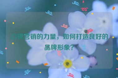 口碑營(yíng)銷的力量，如何打造良好的品牌形象？