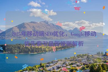 2025年移動端SEO優(yōu)化，Google移動優(yōu)先索引最新規(guī)則解析