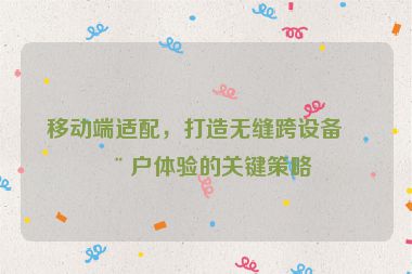 移動(dòng)端適配，打造無縫跨設(shè)備用戶體驗(yàn)的關(guān)鍵策略