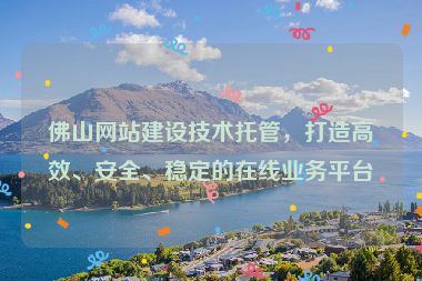佛山網(wǎng)站建設(shè)技術(shù)托管，打造高效、安全、穩(wěn)定的在線業(yè)務(wù)平臺