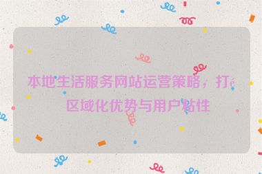 本地生活服務(wù)網(wǎng)站運(yùn)營(yíng)策略，打造區(qū)域化優(yōu)勢(shì)與用戶(hù)粘性