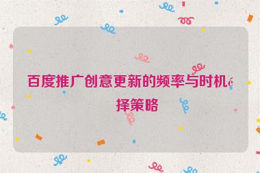 百度推廣創(chuàng)意更新的頻率與時(shí)機(jī)選擇策略