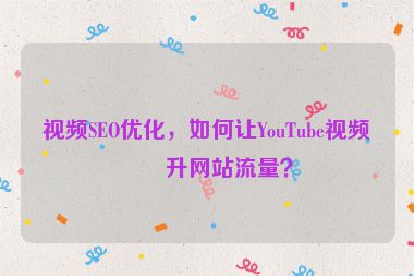視頻SEO優(yōu)化，如何讓YouTube視頻提升網(wǎng)站流量？