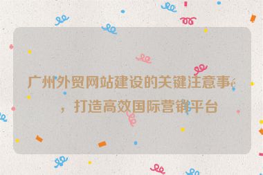 廣州外貿(mào)網(wǎng)站建設(shè)的關(guān)鍵注意事項(xiàng)，打造高效國(guó)際營(yíng)銷(xiāo)平臺(tái)
