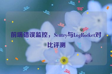 前端錯(cuò)誤監(jiān)控，Sentry與LogRocket對(duì)比評(píng)測(cè)