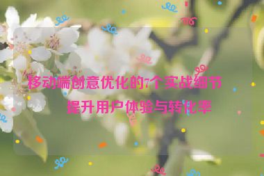 移動(dòng)端創(chuàng)意優(yōu)化的7個(gè)實(shí)戰(zhàn)細(xì)節(jié)，提升用戶(hù)體驗(yàn)與轉(zhuǎn)化率