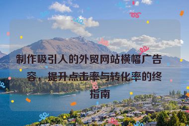 制作吸引人的外貿(mào)網(wǎng)站橫幅廣告內(nèi)容，提升點(diǎn)擊率與轉(zhuǎn)化率的終極指南