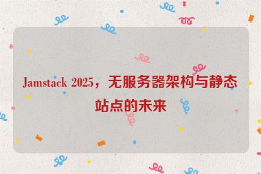 Jamstack 2025，無(wú)服務(wù)器架構(gòu)與靜態(tài)站點(diǎn)的未來(lái)