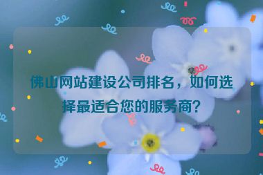 佛山網(wǎng)站建設(shè)公司排名，如何選擇最適合您的服務(wù)商？