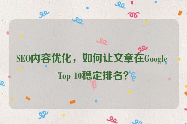 SEO內(nèi)容優(yōu)化，如何讓文章在Google Top 10穩(wěn)定排名？