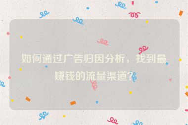 如何通過廣告歸因分析，找到最賺錢的流量渠道？