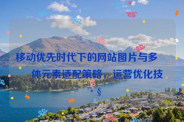 移動優(yōu)先時代下的網(wǎng)站圖片與多媒體元素適配策略，運營優(yōu)化技巧