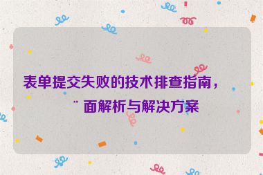 表單提交失敗的技術(shù)排查指南，全面解析與解決方案
