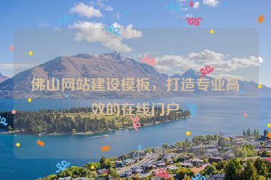 佛山網(wǎng)站建設(shè)模板，打造專業(yè)高效的在線門戶