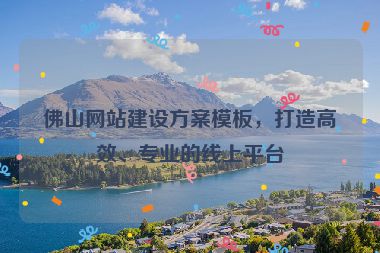 佛山網站建設方案模板，打造高效、專業(yè)的線上平臺