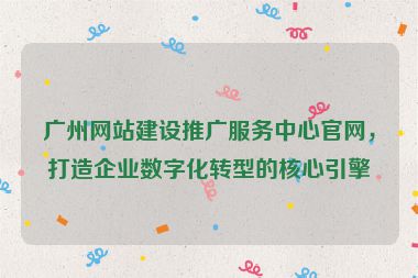 廣州網(wǎng)站建設(shè)推廣服務(wù)中心官網(wǎng)，打造企業(yè)數(shù)字化轉(zhuǎn)型的核心引擎