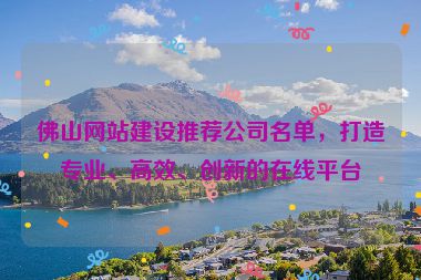 佛山網(wǎng)站建設(shè)推薦公司名單，打造專業(yè)、高效、創(chuàng)新的在線平臺