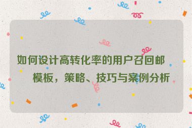 如何設(shè)計高轉(zhuǎn)化率的用戶召回郵件模板，策略、技巧與案例分析