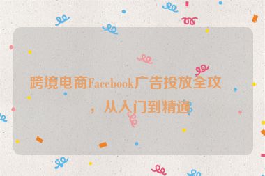 跨境電商Facebook廣告投放全攻略，從入門到精通