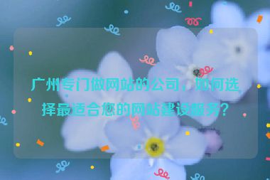 廣州專門做網(wǎng)站的公司，如何選擇最適合您的網(wǎng)站建設(shè)服務(wù)？