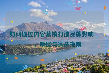 如何通過(guò)內(nèi)容營(yíng)銷(xiāo)打造品牌影響力，策略與實(shí)戰(zhàn)指南