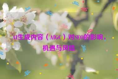 AI生成內(nèi)容（AIGC）對(duì)SEO的影響，機(jī)遇與風(fēng)險(xiǎn)