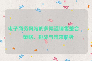 電子商務網(wǎng)站的多渠道銷售整合，策略、挑戰(zhàn)與未來趨勢
