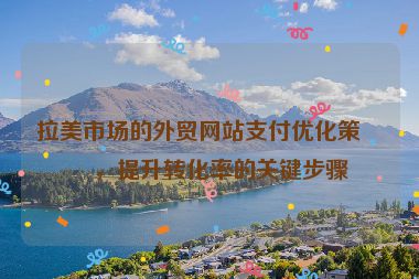 拉美市場的外貿(mào)網(wǎng)站支付優(yōu)化策略，提升轉(zhuǎn)化率的關(guān)鍵步驟