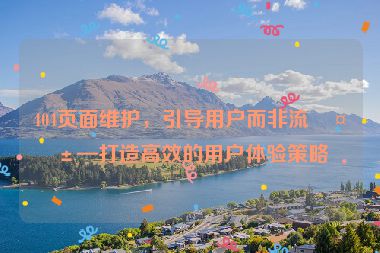 404頁(yè)面維護(hù)，引導(dǎo)用戶而非流失—打造高效的用戶體驗(yàn)策略