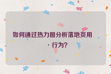 如何通過熱力圖分析落地頁用戶行為？