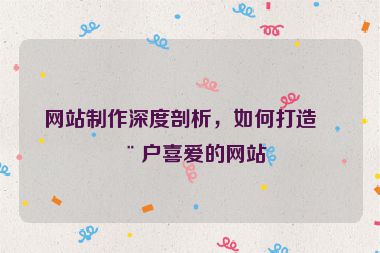 網(wǎng)站制作深度剖析，如何打造用戶喜愛的網(wǎng)站