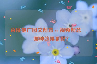 百度推廣圖文創(chuàng)意 vs 視頻創(chuàng)意，哪種效果更好？