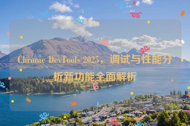 Chrome DevTools 2025，調(diào)試與性能分析新功能全面解析
