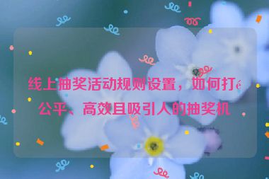 線上抽獎活動規(guī)則設置，如何打造公平、高效且吸引人的抽獎機制