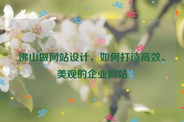 佛山做網(wǎng)站設(shè)計(jì)，如何打造高效、美觀的企業(yè)網(wǎng)站