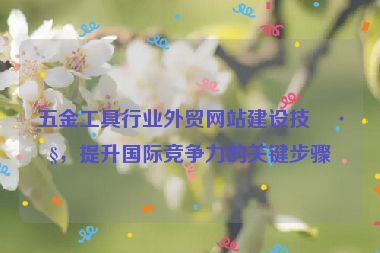 五金工具行業(yè)外貿(mào)網(wǎng)站建設(shè)技巧，提升國際競爭力的關(guān)鍵步驟