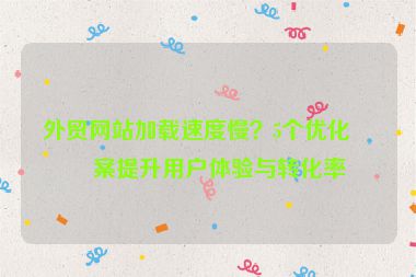 外貿(mào)網(wǎng)站加載速度慢？5個(gè)優(yōu)化方案提升用戶體驗(yàn)與轉(zhuǎn)化率