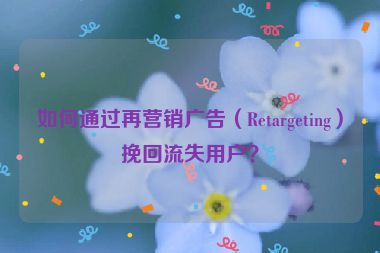 如何通過再營銷廣告（Retargeting）挽回流失用戶？