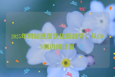 2025年網(wǎng)站速度優(yōu)化新趨勢，從CDN到邊緣計算