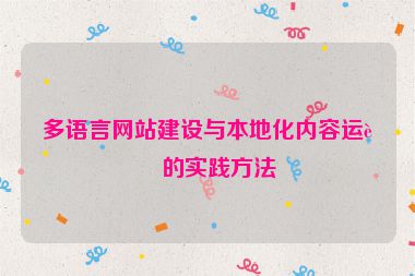 多語(yǔ)言網(wǎng)站建設(shè)與本地化內(nèi)容運(yùn)營(yíng)的實(shí)踐方法