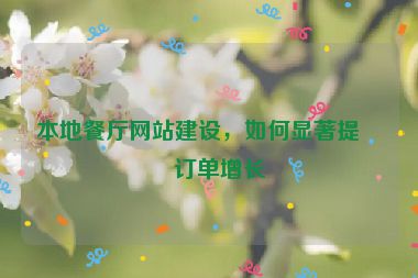 本地餐廳網(wǎng)站建設(shè)，如何顯著提升訂單增長(zhǎng)