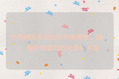 外貿(mào)網(wǎng)站交互設(shè)計的重要性，提升用戶體驗與轉(zhuǎn)化率的關(guān)鍵