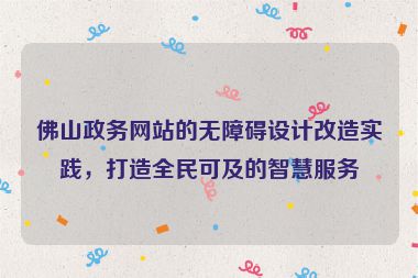 佛山政務(wù)網(wǎng)站的無障礙設(shè)計(jì)改造實(shí)踐，打造全民可及的智慧服務(wù)