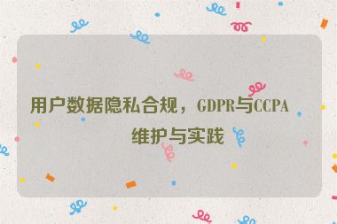 用戶數(shù)據(jù)隱私合規(guī)，GDPR與CCPA的維護與實踐