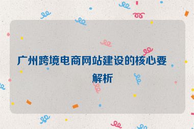 廣州跨境電商網(wǎng)站建設(shè)的核心要點解析