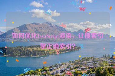 如何優(yōu)化JavaScript渲染，讓搜索引擎正確索引？